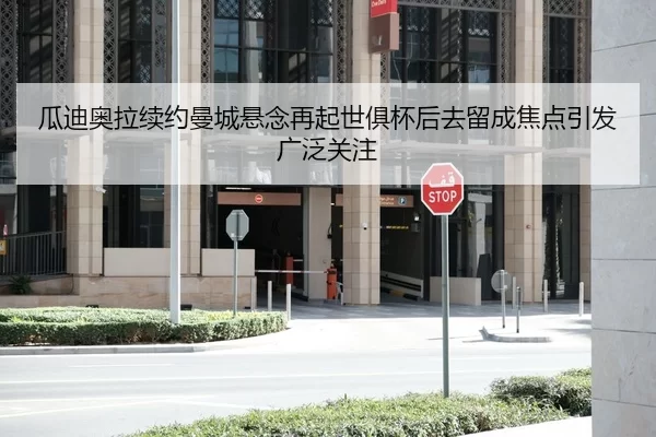 瓜迪奥拉续约曼城悬念再起世俱杯后去留成焦点引发广泛关注
