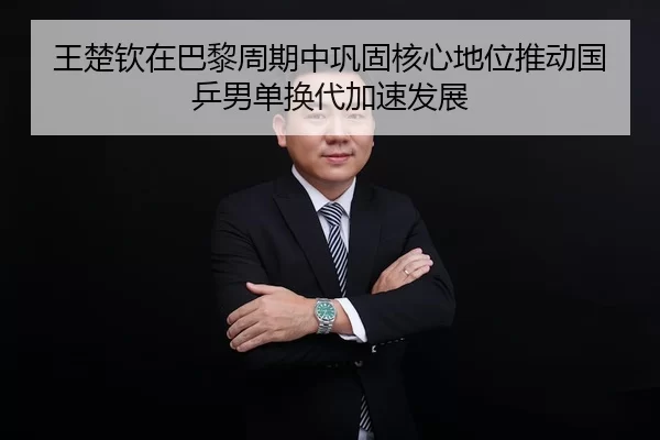 王楚钦在巴黎周期中巩固核心地位推动国乒男单换代加速发展