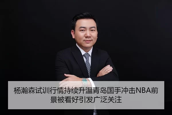 杨瀚森试训行情持续升温青岛国手冲击NBA前景被看好引发广泛关注