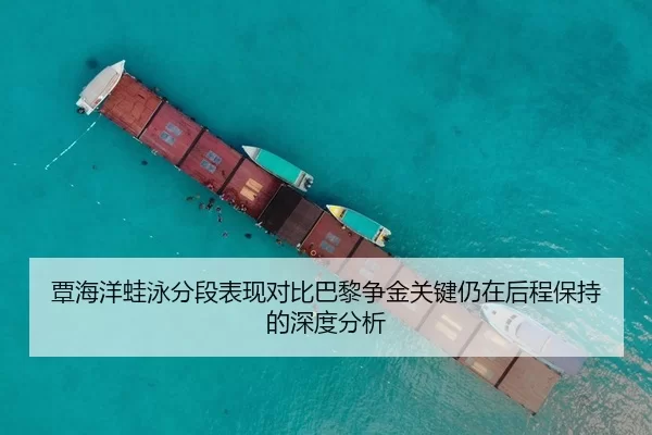 覃海洋蛙泳分段表现对比巴黎争金关键仍在后程保持的深度分析