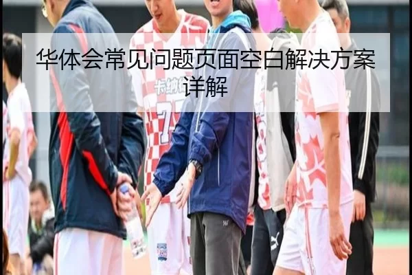 华体会常见问题页面空白解决方案详解