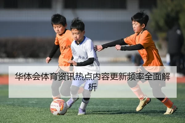 华体会体育资讯热点内容更新频率全面解析