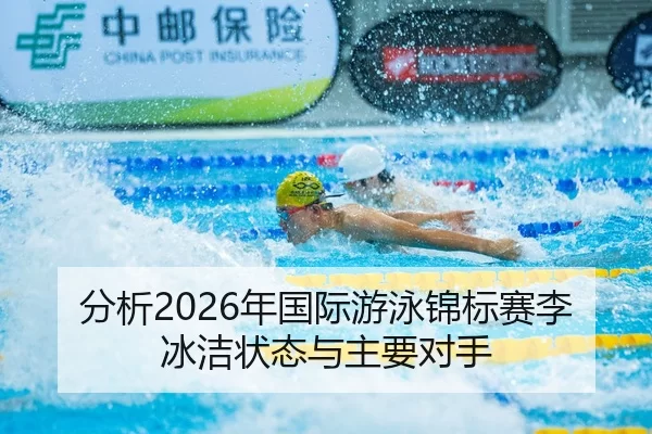 分析2026年国际游泳锦标赛李冰洁状态与主要对手