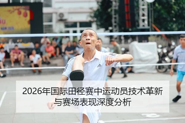 2026年国际田径赛中运动员技术革新与赛场表现深度分析
