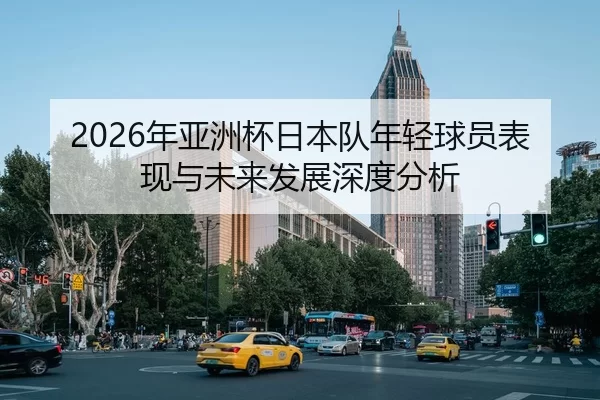 2026年亚洲杯日本队年轻球员表现与未来发展深度分析