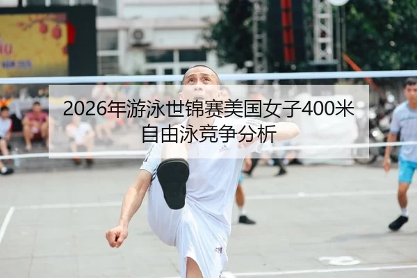 2026年游泳世锦赛美国女子400米自由泳竞争分析