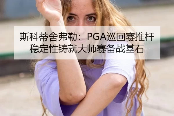 斯科蒂舍弗勒：PGA巡回赛推杆稳定性铸就大师赛备战基石