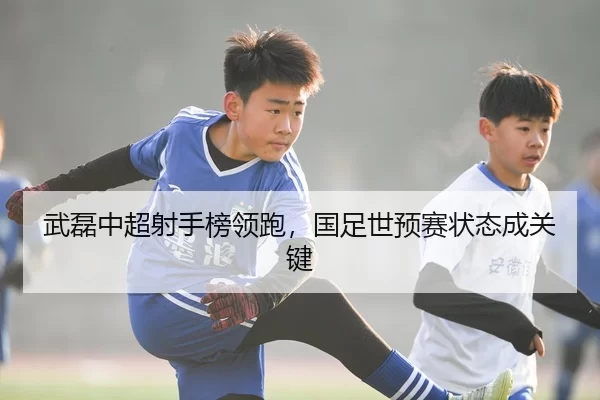 武磊中超射手榜领跑，国足世预赛状态成关键