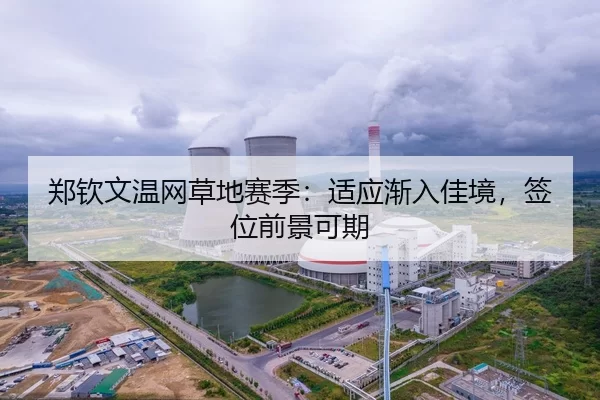 郑钦文温网草地赛季：适应渐入佳境，签位前景可期