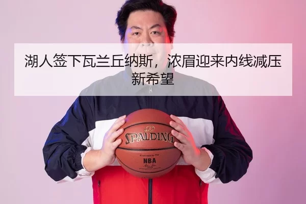 湖人签下瓦兰丘纳斯，浓眉迎来内线减压新希望
