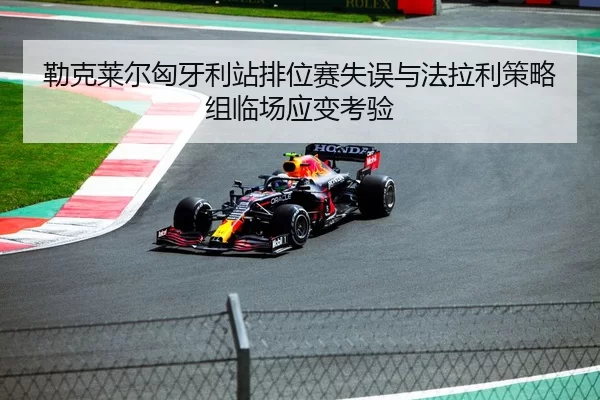 勒克莱尔匈牙利站排位赛失误与法拉利策略组临场应变考验