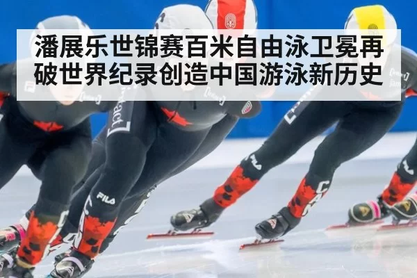 潘展乐世锦赛百米自由泳卫冕再破世界纪录创造中国游泳新历史
