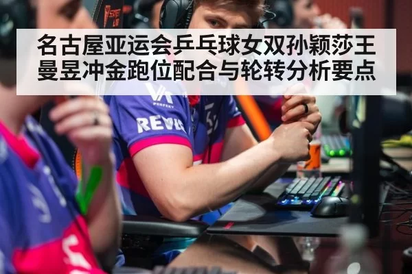 名古屋亚运会乒乓球女双孙颖莎王曼昱冲金跑位配合与轮转分析要点