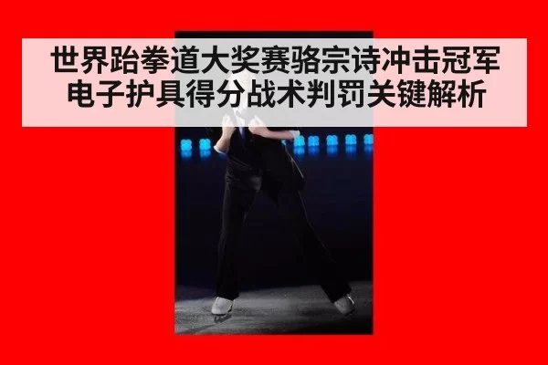 世界跆拳道大奖赛骆宗诗冲击冠军电子护具得分战术判罚关键解析