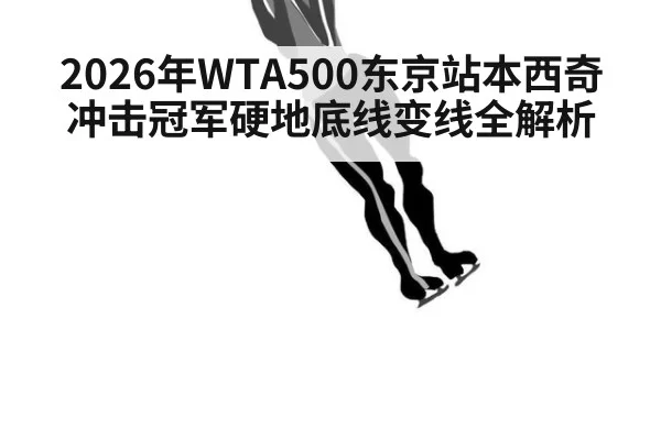 2026年WTA500东京站本西奇冲击冠军硬地底线变线全解析